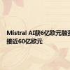 Mistral AI获6亿欧元融资 估值接近60亿欧元