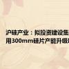 沪硅产业：拟投资建设集成电路用300mm硅片产能升级项目