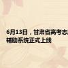 6月13日，甘肃省高考志愿填报辅助系统正式上线