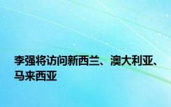 李强将访问新西兰、澳大利亚、马来西亚