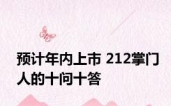 预计年内上市 212掌门人的十问十答