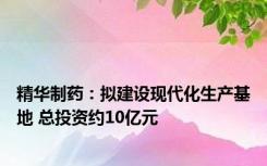 精华制药：拟建设现代化生产基地 总投资约10亿元