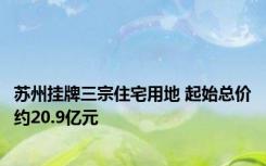 苏州挂牌三宗住宅用地 起始总价约20.9亿元