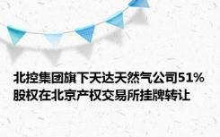 北控集团旗下天达天然气公司51%股权在北京产权交易所挂牌转让