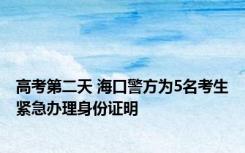 高考第二天 海口警方为5名考生紧急办理身份证明