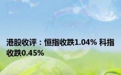 港股收评：恒指收跌1.04% 科指收跌0.45%