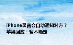 iPhone录音会自动通知对方？苹果回应：暂不确定