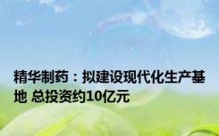 精华制药：拟建设现代化生产基地 总投资约10亿元