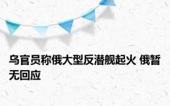 乌官员称俄大型反潜舰起火 俄暂无回应