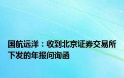 国航远洋：收到北京证券交易所下发的年报问询函