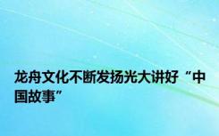 龙舟文化不断发扬光大讲好“中国故事”