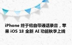 iPhone 终于将自带通话录音，苹果 iOS 18 全新 AI 功能秋季上线