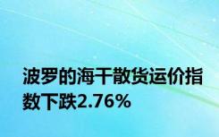 波罗的海干散货运价指数下跌2.76%