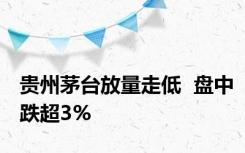 贵州茅台放量走低  盘中跌超3%