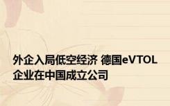 外企入局低空经济 德国eVTOL企业在中国成立公司