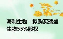 海利生物：拟购买瑞盛生物55%股权