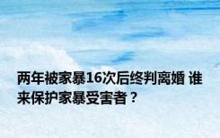 两年被家暴16次后终判离婚 谁来保护家暴受害者？