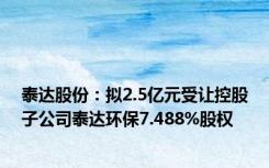 泰达股份：拟2.5亿元受让控股子公司泰达环保7.488%股权