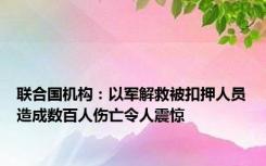 联合国机构：以军解救被扣押人员造成数百人伤亡令人震惊