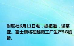 财联社6月11日电，据报道，诺基亚、富士康将在越南工厂生产5G设备。