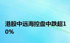 港股中远海控盘中跌超10%