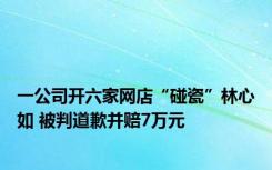 一公司开六家网店“碰瓷”林心如 被判道歉并赔7万元