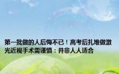 第一批做的人后悔不已！高考后扎堆做激光近视手术需谨慎：并非人人适合