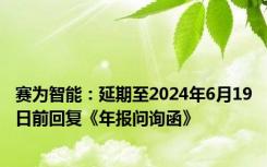 赛为智能：延期至2024年6月19日前回复《年报问询函》