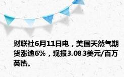 财联社6月11日电，美国天然气期货涨逾6%，现报3.083美元/百万英热。