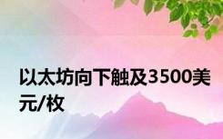 以太坊向下触及3500美元/枚