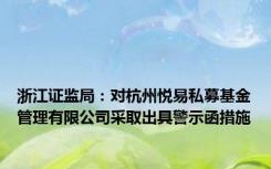 浙江证监局：对杭州悦易私募基金管理有限公司采取出具警示函措施