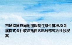 市场监管总局附加限制性条件批准JX金属株式会社收购拓自达电线株式会社股权案