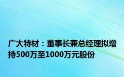 广大特材：董事长兼总经理拟增持500万至1000万元股份