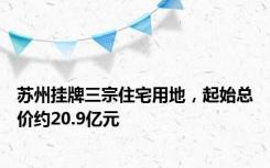 苏州挂牌三宗住宅用地，起始总价约20.9亿元