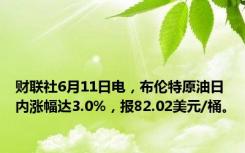 财联社6月11日电，布伦特原油日内涨幅达3.0%，报82.02美元/桶。