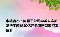 中粮资本：控股子公司中英人寿拟发行不超过30亿元无固定期限资本债券