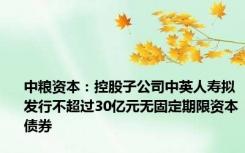 中粮资本：控股子公司中英人寿拟发行不超过30亿元无固定期限资本债券