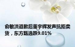 俞敏洪道歉后董宇辉发声抗拒卖货，东方甄选跌9.01%