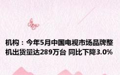 机构：今年5月中国电视市场品牌整机出货量达289万台 同比下降3.0%