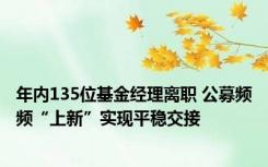 年内135位基金经理离职 公募频频“上新”实现平稳交接