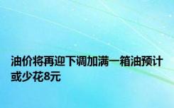 油价将再迎下调加满一箱油预计或少花8元