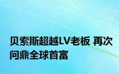 贝索斯超越LV老板 再次问鼎全球首富