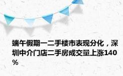 端午假期一二手楼市表现分化，深圳中介门店二手房成交量上涨140%