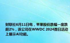 财联社6月11日电，苹果股价跌幅一度跌超2%，该公司在WWDC 2024首日活动上展示AI功能。