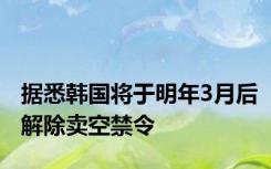 据悉韩国将于明年3月后解除卖空禁令