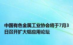 中国有色金属工业协会将于7月3日召开扩大铝应用论坛