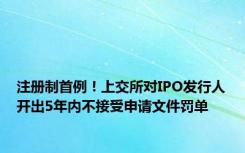 注册制首例！上交所对IPO发行人开出5年内不接受申请文件罚单