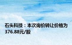 石头科技：本次询价转让价格为376.88元/股