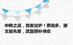 中韩之战，首发出炉！费南多、谢文能先发，武磊替补待命