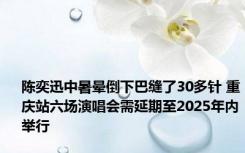 陈奕迅中暑晕倒下巴缝了30多针 重庆站六场演唱会需延期至2025年内举行